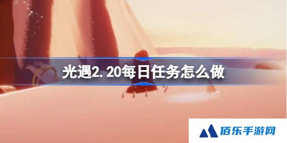 光遇2.20每日任务怎么做-光遇2月20日每日任务做法攻略