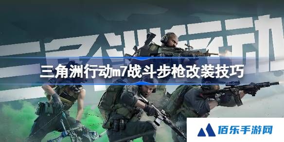 三角洲行动m7战斗步枪怎么进行改装-三角洲行动m7战斗步枪改装技巧