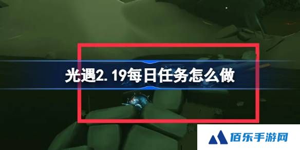 光遇2.19每日任务怎么做-光遇2月19日每日任务做法攻略