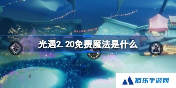 光遇2.20免费魔法是什么-光遇2月20日免费魔法收集攻略