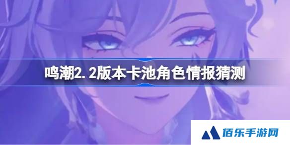 鸣潮2.2版本卡池会复刻哪些角色-鸣潮2.2版本卡池角色情报猜测
