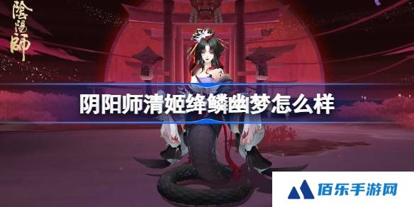 阴阳师清姬绛鳞幽梦怎么样-阴阳师清姬绛鳞幽梦皮肤介绍