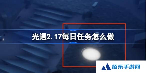 光遇2.17每日任务怎么做-光遇2月17日每日任务做法攻略