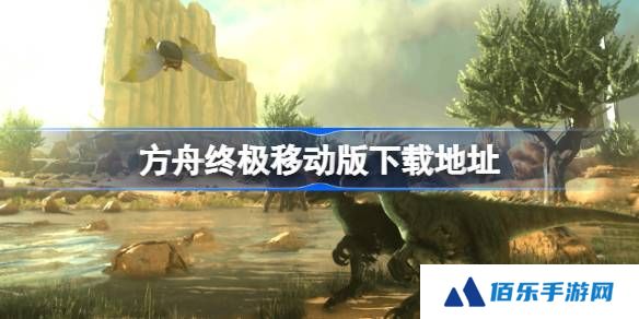 方舟终极移动版在哪下载-方舟终极移动版下载地址分享