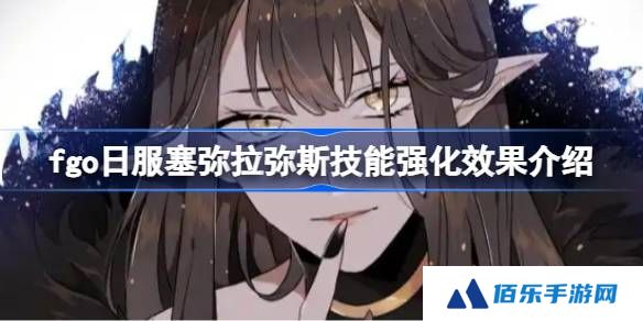 fgo日服塞弥拉弥斯技能强化效果介绍-fgo日服塞弥拉弥斯技能强化效果怎么样