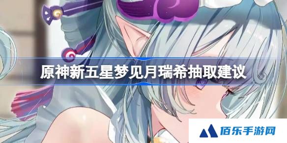原神新五星梦见月瑞希抽取建议-原神新五星梦见月瑞希要不要抽