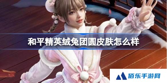 和平精英绒兔团圆怎么样-和平精英绒兔团圆皮肤价格